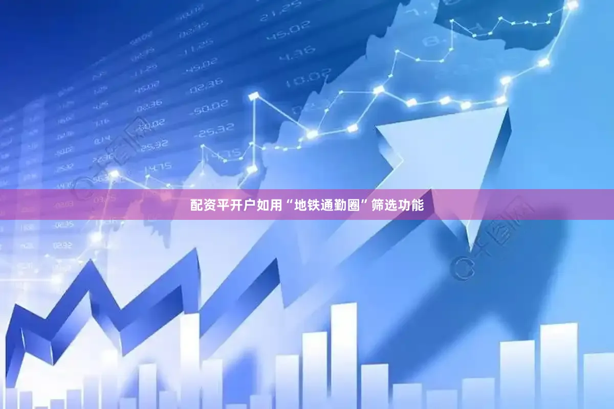 配资平开户如用“地铁通勤圈”筛选功能