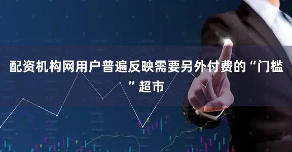 配资机构网用户普遍反映需要另外付费的“门槛”超市