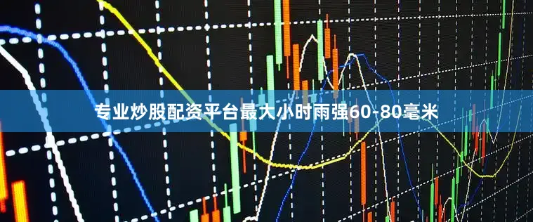 专业炒股配资平台最大小时雨强60-80毫米