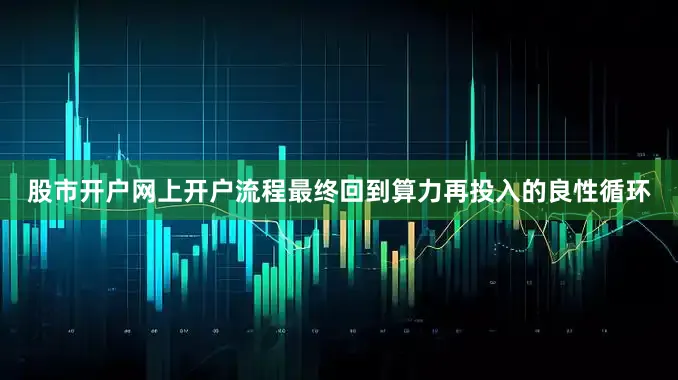 股市开户网上开户流程最终回到算力再投入的良性循环