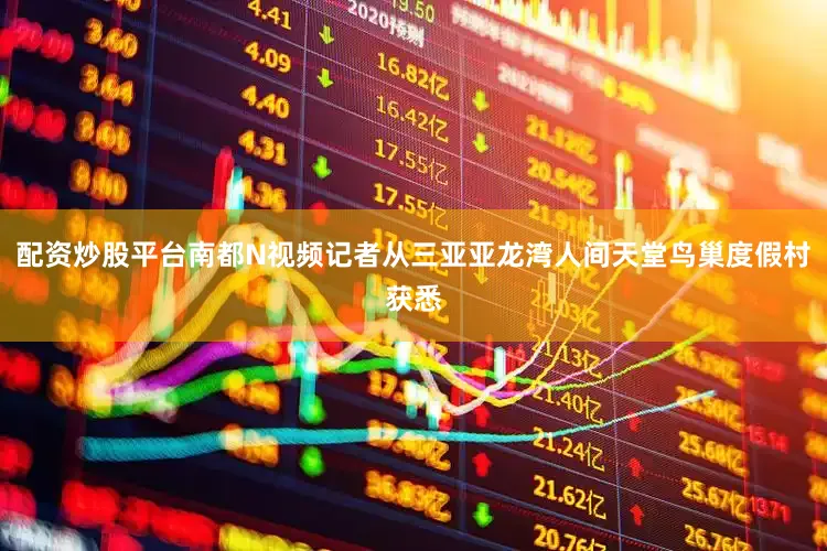 配资炒股平台南都N视频记者从三亚亚龙湾人间天堂鸟巢度假村获悉