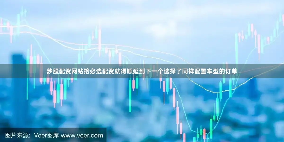炒股配资网站拾必选配资就得顺延到下一个选择了同样配置车型的订单