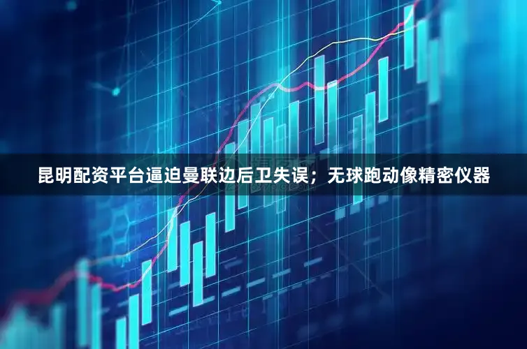 昆明配资平台逼迫曼联边后卫失误；无球跑动像精密仪器