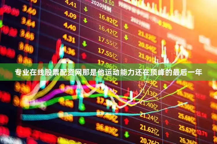 专业在线股票配资网那是他运动能力还在顶峰的最后一年