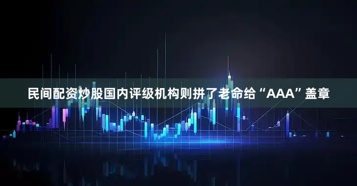 民间配资炒股国内评级机构则拼了老命给“AAA”盖章