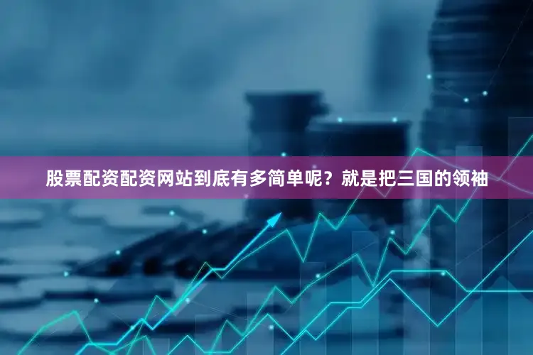 股票配资配资网站到底有多简单呢？就是把三国的领袖