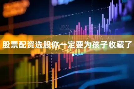 股票配资选股你一定要为孩子收藏了
