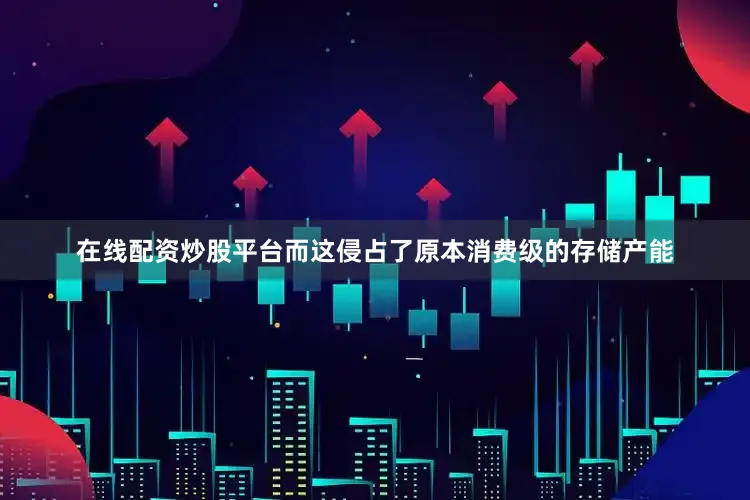 在线配资炒股平台而这侵占了原本消费级的存储产能
