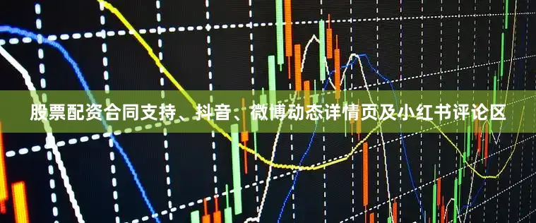股票配资合同支持、抖音、微博动态详情页及小红书评论区